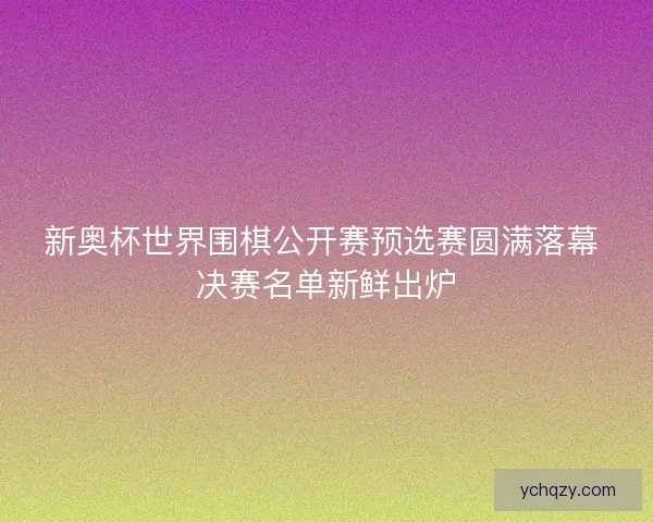 新奥杯世界围棋公开赛预选赛圆满落幕 决赛名单新鲜出炉