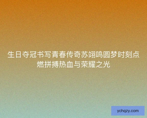 生日夺冠书写青春传奇苏翊鸣圆梦时刻点燃拼搏热血与荣耀之光