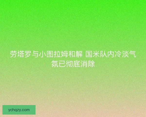 劳塔罗与小图拉姆和解 国米队内冷淡气氛已彻底消除