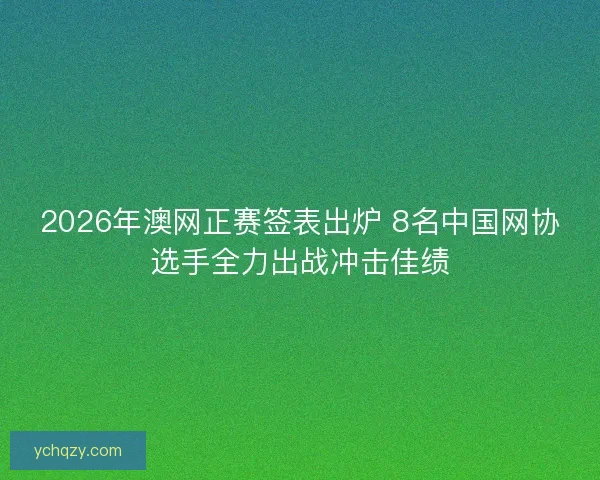 2026年澳网正赛签表出炉 8名中国网协选手全力出战冲击佳绩