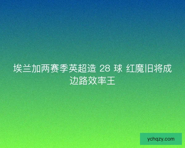 埃兰加两赛季英超造 28 球 红魔旧将成边路效率王